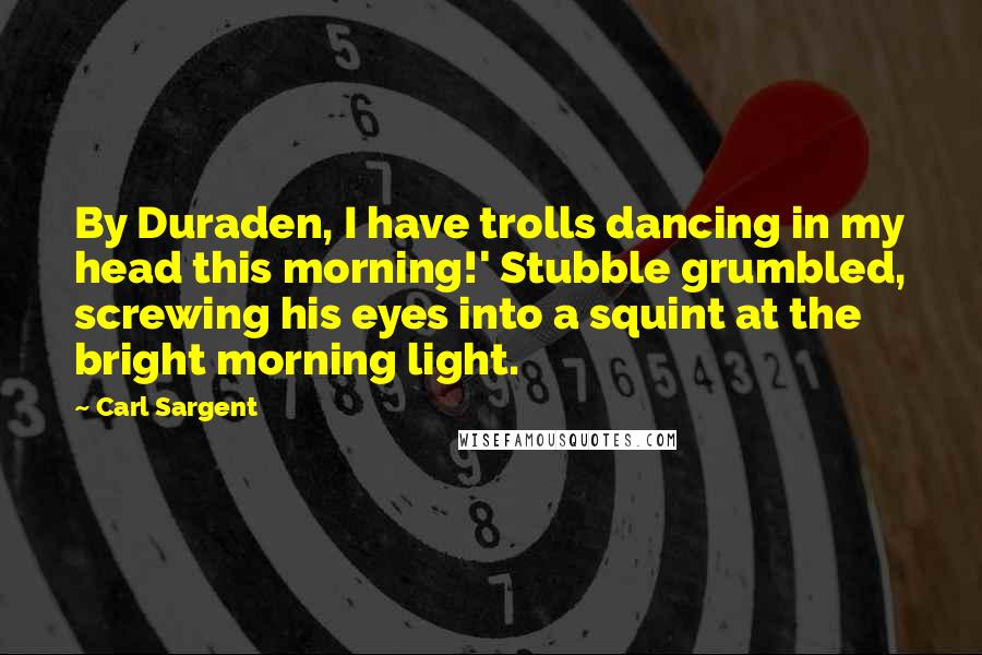 Carl Sargent Quotes: By Duraden, I have trolls dancing in my head this morning!' Stubble grumbled, screwing his eyes into a squint at the bright morning light.