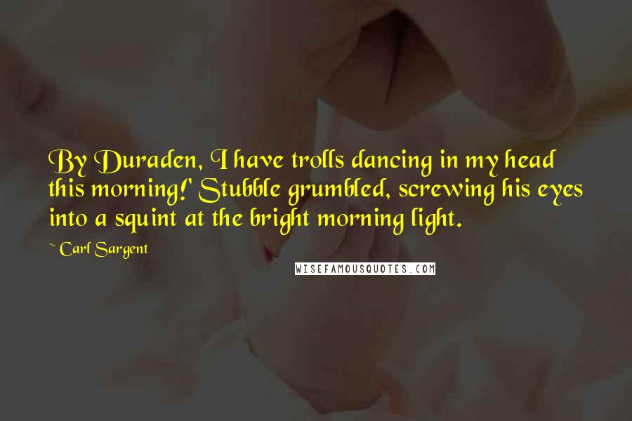Carl Sargent Quotes: By Duraden, I have trolls dancing in my head this morning!' Stubble grumbled, screwing his eyes into a squint at the bright morning light.