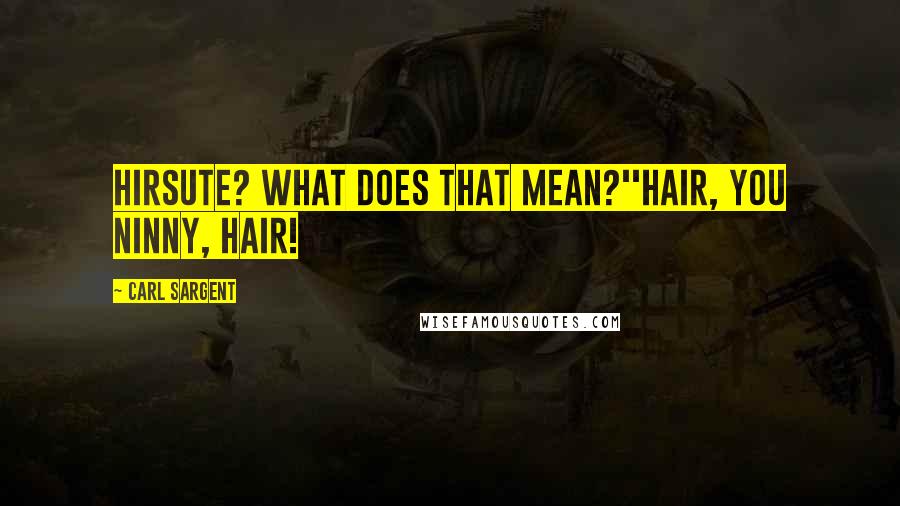 Carl Sargent Quotes: Hirsute? What does that mean?''Hair, you ninny, hair!