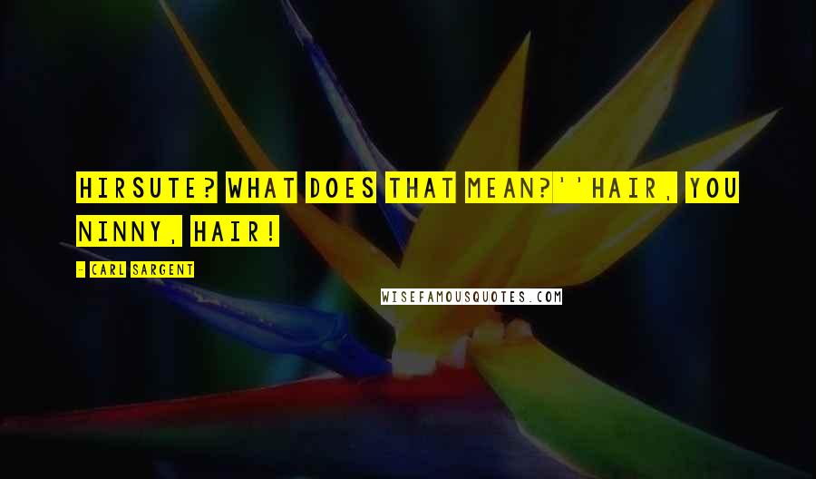 Carl Sargent Quotes: Hirsute? What does that mean?''Hair, you ninny, hair!
