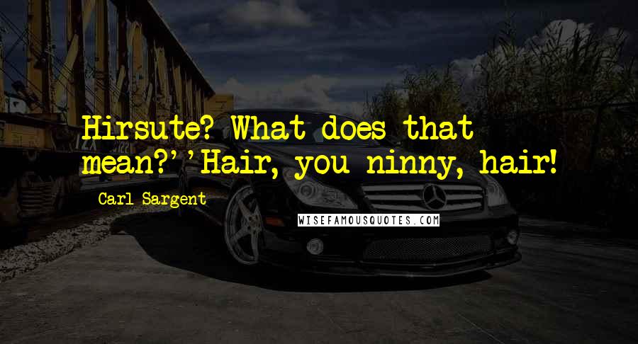 Carl Sargent Quotes: Hirsute? What does that mean?''Hair, you ninny, hair!