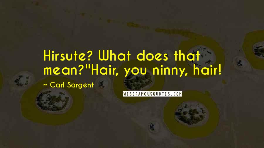 Carl Sargent Quotes: Hirsute? What does that mean?''Hair, you ninny, hair!