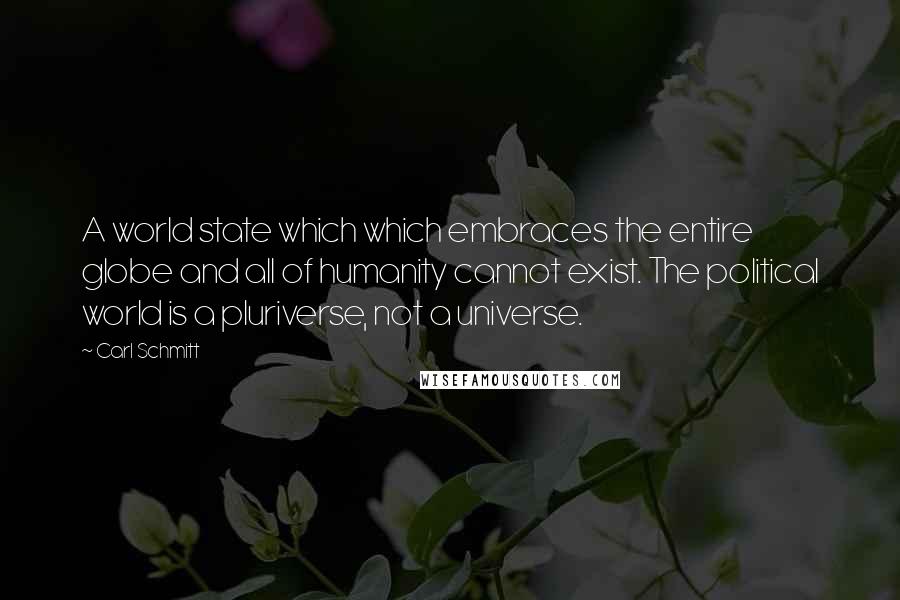 Carl Schmitt Quotes: A world state which which embraces the entire globe and all of humanity cannot exist. The political world is a pluriverse, not a universe.