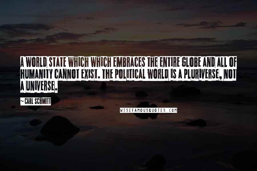 Carl Schmitt Quotes: A world state which which embraces the entire globe and all of humanity cannot exist. The political world is a pluriverse, not a universe.