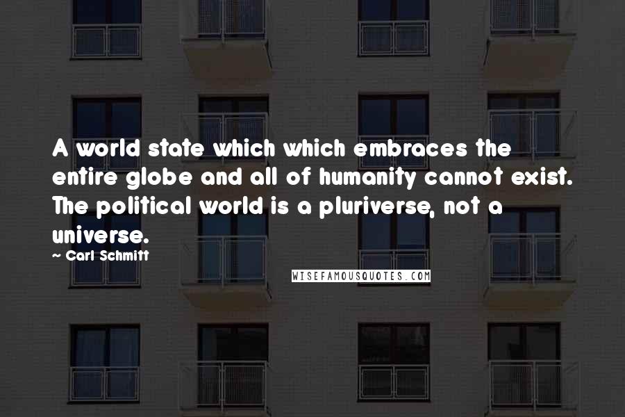 Carl Schmitt Quotes: A world state which which embraces the entire globe and all of humanity cannot exist. The political world is a pluriverse, not a universe.