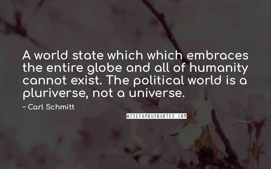 Carl Schmitt Quotes: A world state which which embraces the entire globe and all of humanity cannot exist. The political world is a pluriverse, not a universe.
