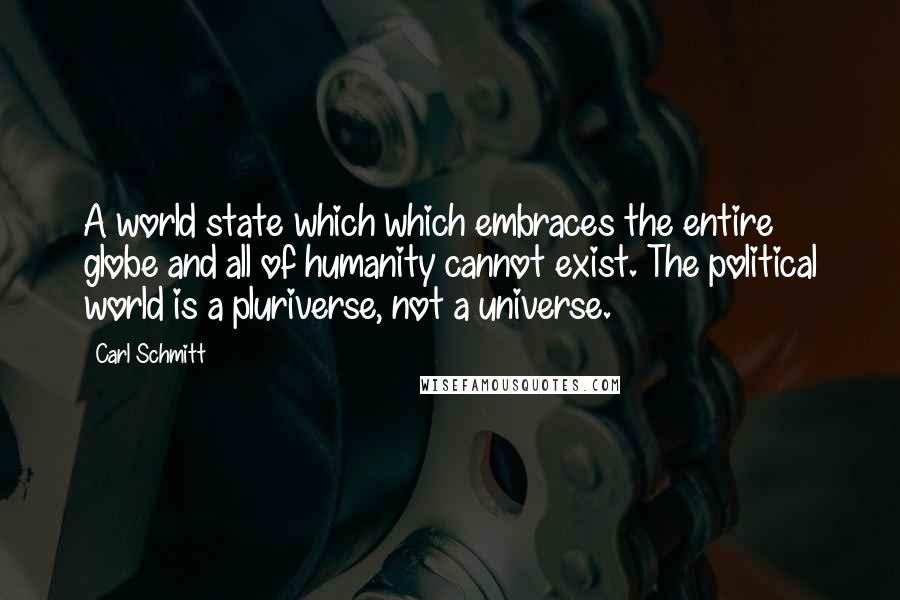 Carl Schmitt Quotes: A world state which which embraces the entire globe and all of humanity cannot exist. The political world is a pluriverse, not a universe.