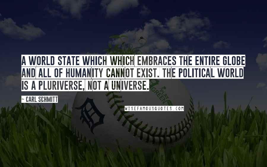 Carl Schmitt Quotes: A world state which which embraces the entire globe and all of humanity cannot exist. The political world is a pluriverse, not a universe.