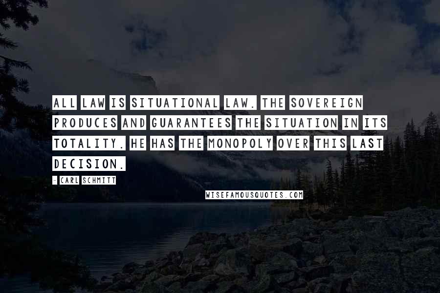 Carl Schmitt Quotes: All law is situational law. The sovereign produces and guarantees the situation in its totality. He has the monopoly over this last decision.