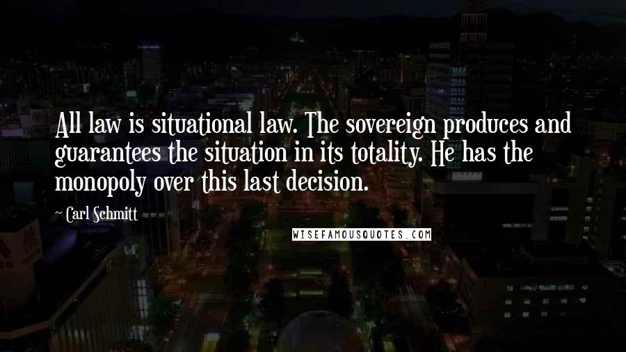 Carl Schmitt Quotes: All law is situational law. The sovereign produces and guarantees the situation in its totality. He has the monopoly over this last decision.