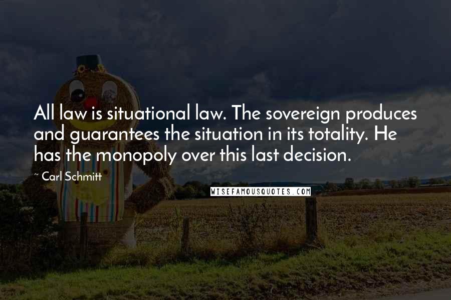 Carl Schmitt Quotes: All law is situational law. The sovereign produces and guarantees the situation in its totality. He has the monopoly over this last decision.