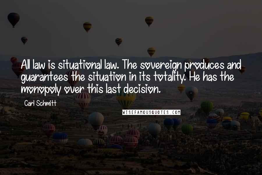 Carl Schmitt Quotes: All law is situational law. The sovereign produces and guarantees the situation in its totality. He has the monopoly over this last decision.