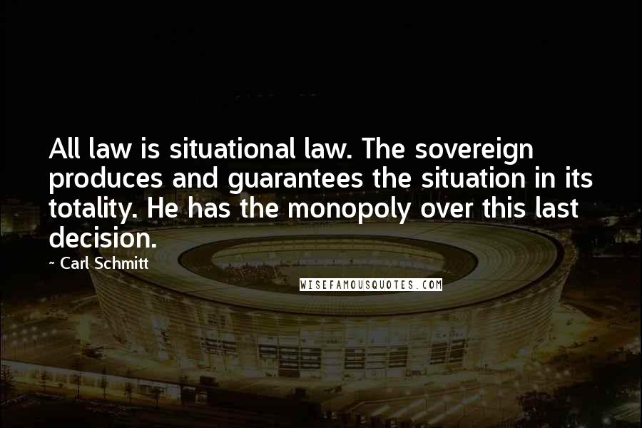 Carl Schmitt Quotes: All law is situational law. The sovereign produces and guarantees the situation in its totality. He has the monopoly over this last decision.