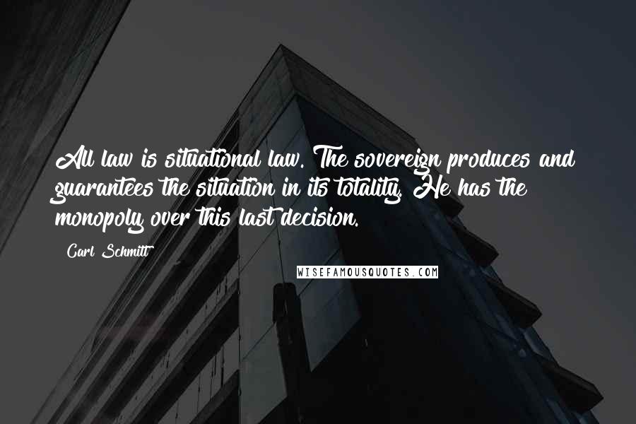 Carl Schmitt Quotes: All law is situational law. The sovereign produces and guarantees the situation in its totality. He has the monopoly over this last decision.