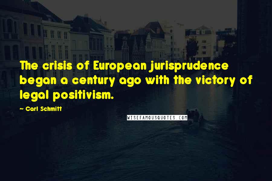 Carl Schmitt Quotes: The crisis of European jurisprudence began a century ago with the victory of legal positivism.