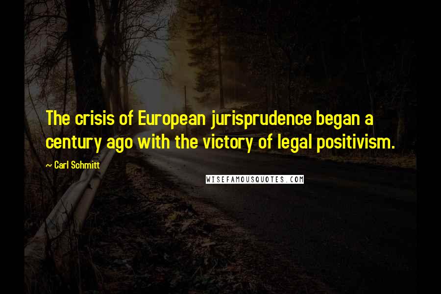 Carl Schmitt Quotes: The crisis of European jurisprudence began a century ago with the victory of legal positivism.