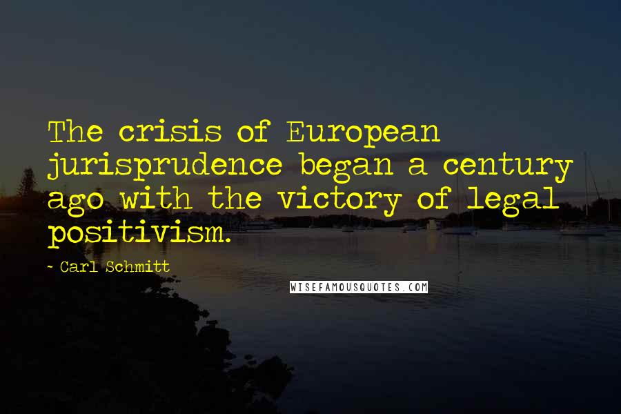 Carl Schmitt Quotes: The crisis of European jurisprudence began a century ago with the victory of legal positivism.