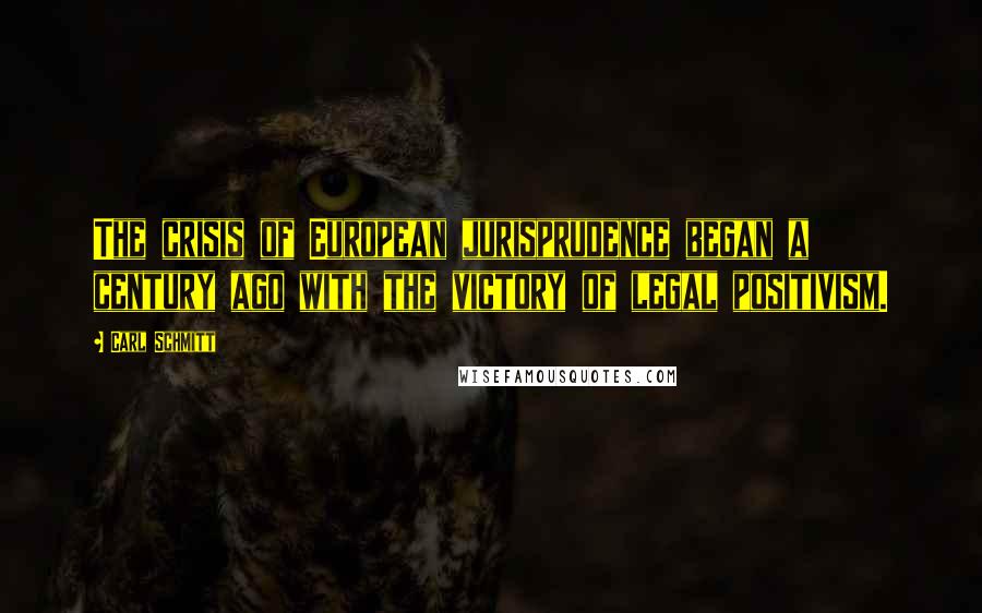 Carl Schmitt Quotes: The crisis of European jurisprudence began a century ago with the victory of legal positivism.