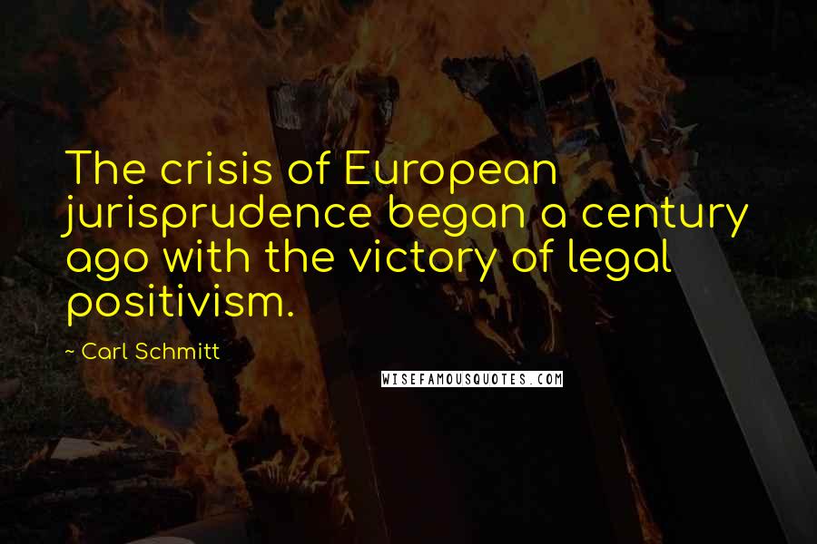 Carl Schmitt Quotes: The crisis of European jurisprudence began a century ago with the victory of legal positivism.