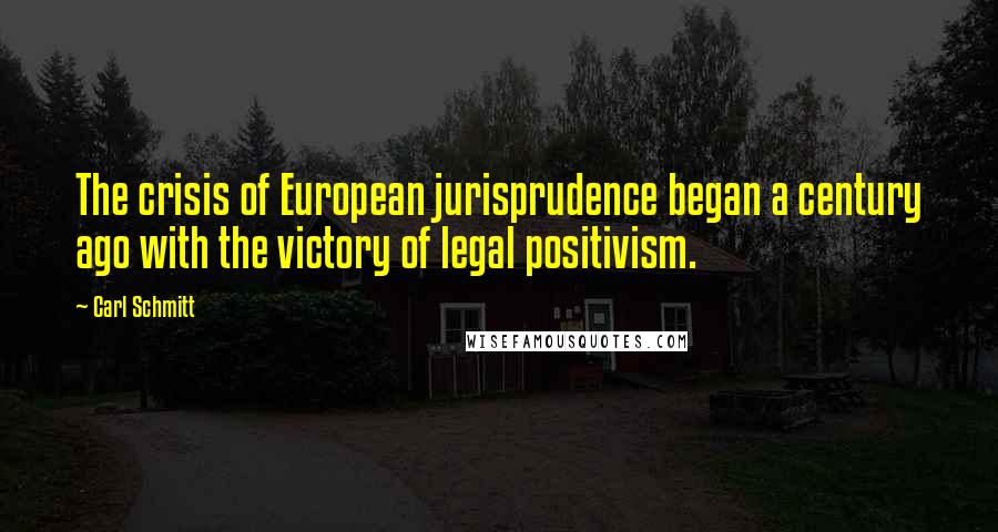 Carl Schmitt Quotes: The crisis of European jurisprudence began a century ago with the victory of legal positivism.