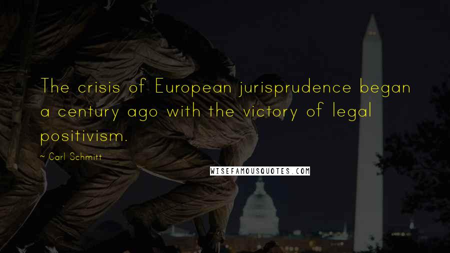 Carl Schmitt Quotes: The crisis of European jurisprudence began a century ago with the victory of legal positivism.