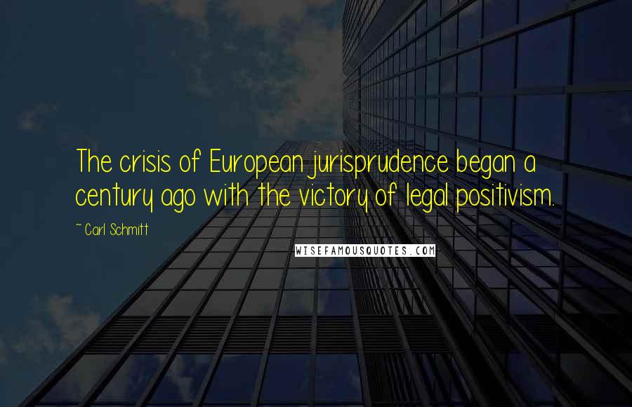 Carl Schmitt Quotes: The crisis of European jurisprudence began a century ago with the victory of legal positivism.