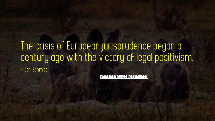 Carl Schmitt Quotes: The crisis of European jurisprudence began a century ago with the victory of legal positivism.