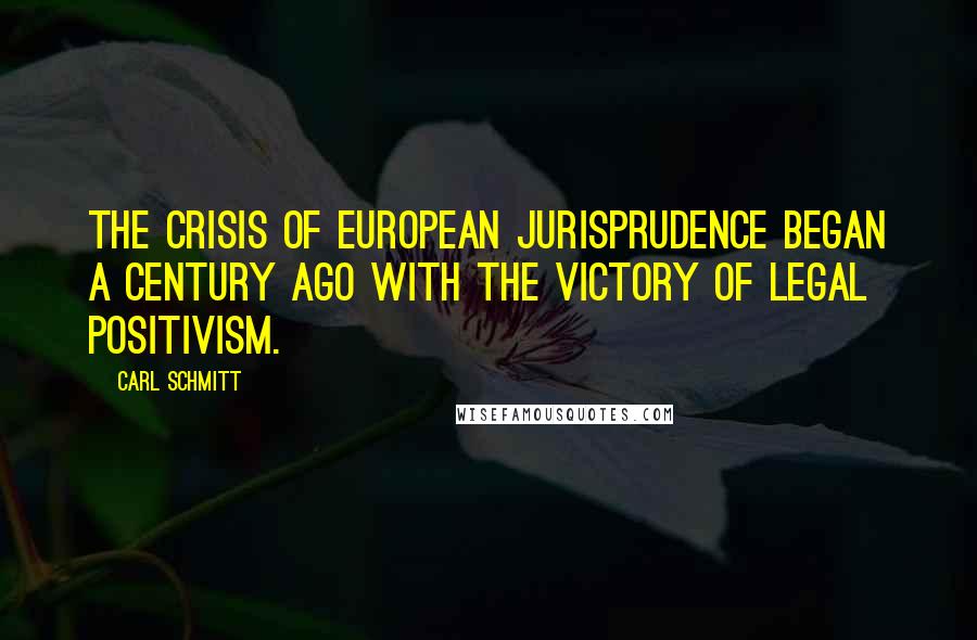 Carl Schmitt Quotes: The crisis of European jurisprudence began a century ago with the victory of legal positivism.