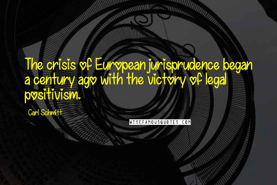 Carl Schmitt Quotes: The crisis of European jurisprudence began a century ago with the victory of legal positivism.