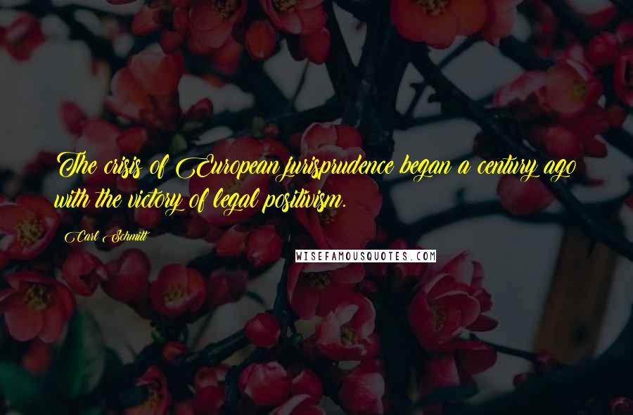 Carl Schmitt Quotes: The crisis of European jurisprudence began a century ago with the victory of legal positivism.