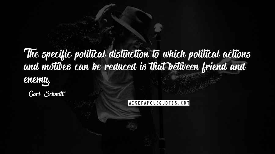 Carl Schmitt Quotes: The specific political distinction to which political actions and motives can be reduced is that between friend and enemy.