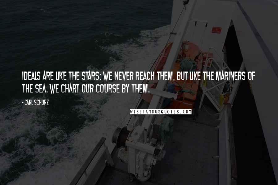 Carl Schurz Quotes: Ideals are like the stars: we never reach them, but like the mariners of the sea, we chart our course by them.