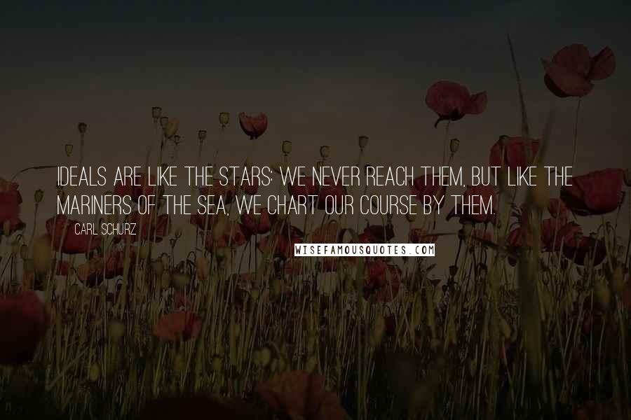 Carl Schurz Quotes: Ideals are like the stars: we never reach them, but like the mariners of the sea, we chart our course by them.