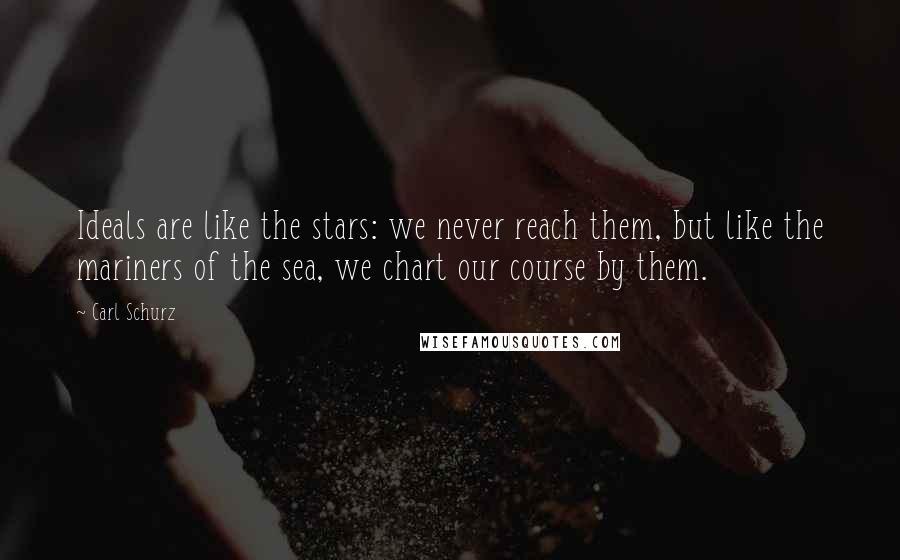 Carl Schurz Quotes: Ideals are like the stars: we never reach them, but like the mariners of the sea, we chart our course by them.