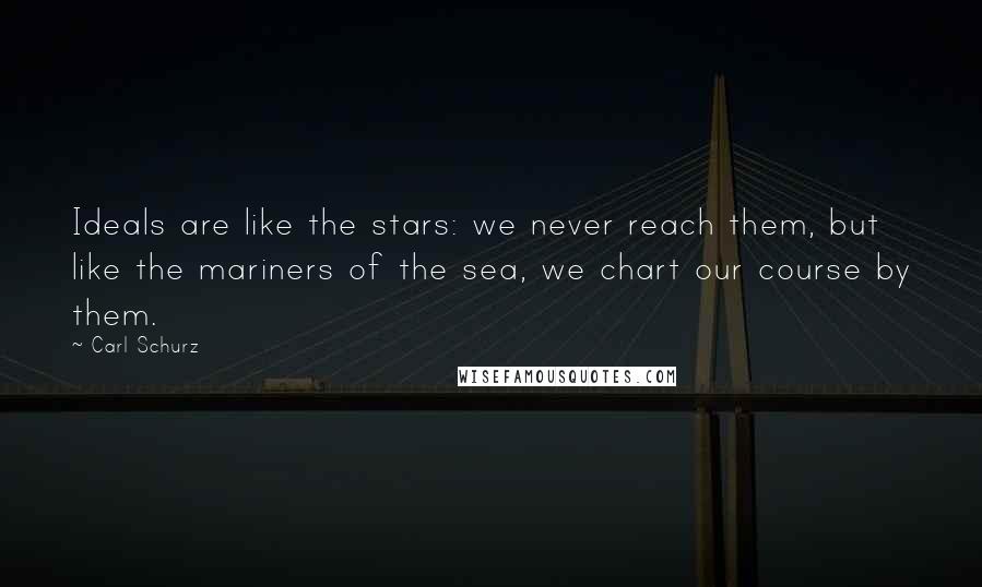 Carl Schurz Quotes: Ideals are like the stars: we never reach them, but like the mariners of the sea, we chart our course by them.