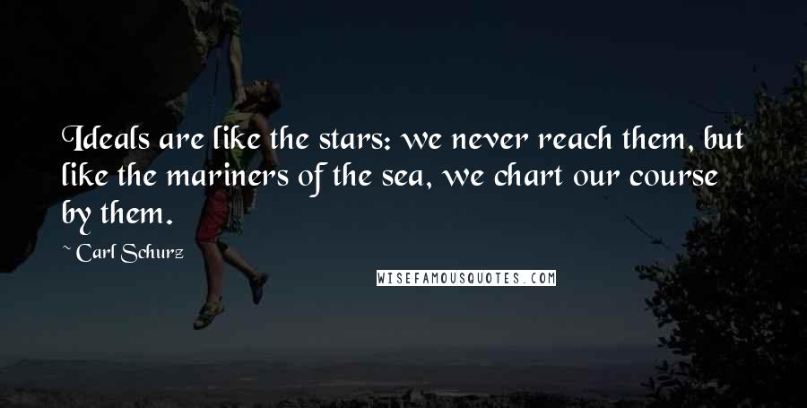 Carl Schurz Quotes: Ideals are like the stars: we never reach them, but like the mariners of the sea, we chart our course by them.