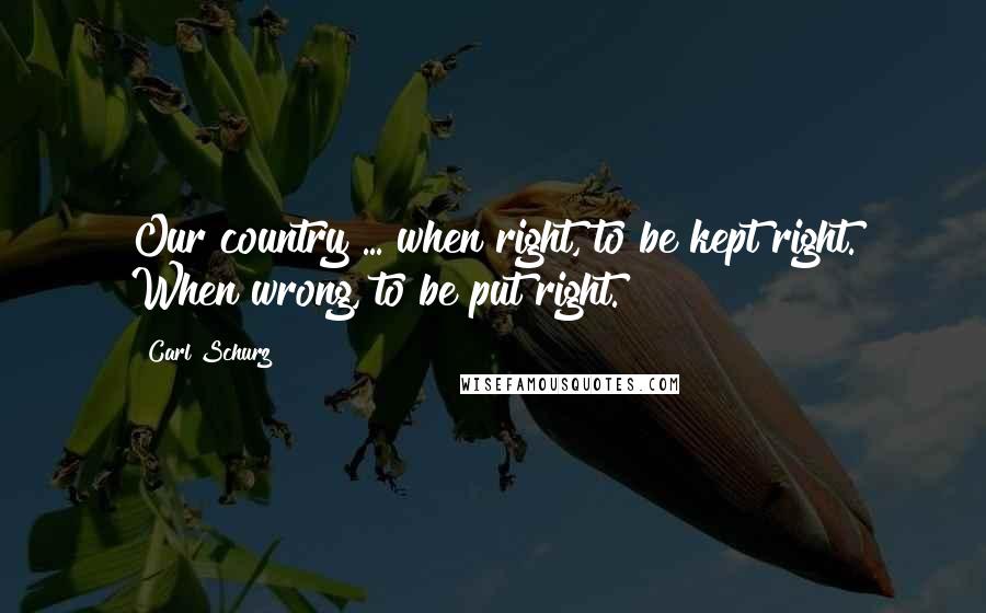 Carl Schurz Quotes: Our country ... when right, to be kept right. When wrong, to be put right.