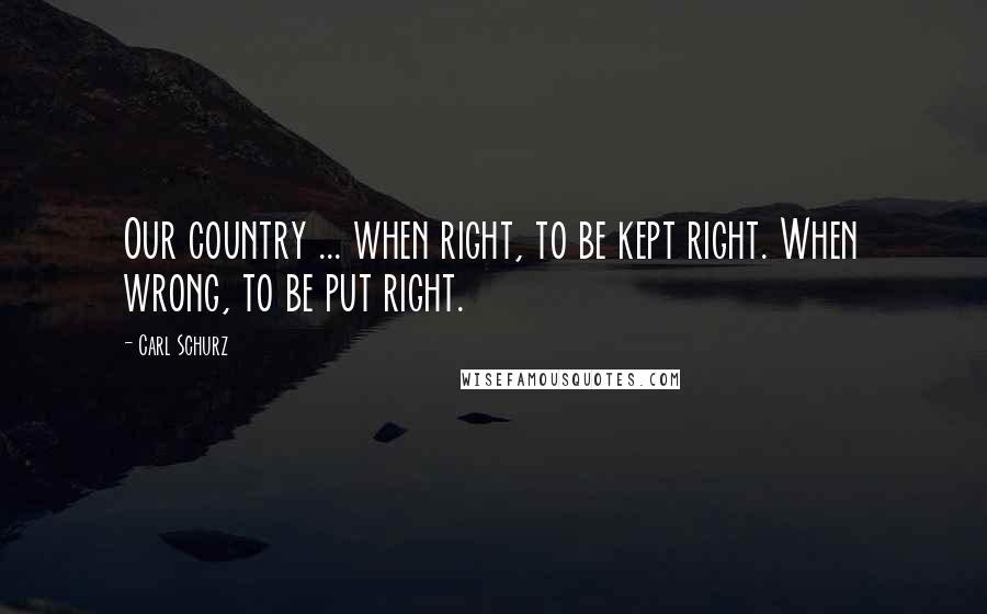 Carl Schurz Quotes: Our country ... when right, to be kept right. When wrong, to be put right.