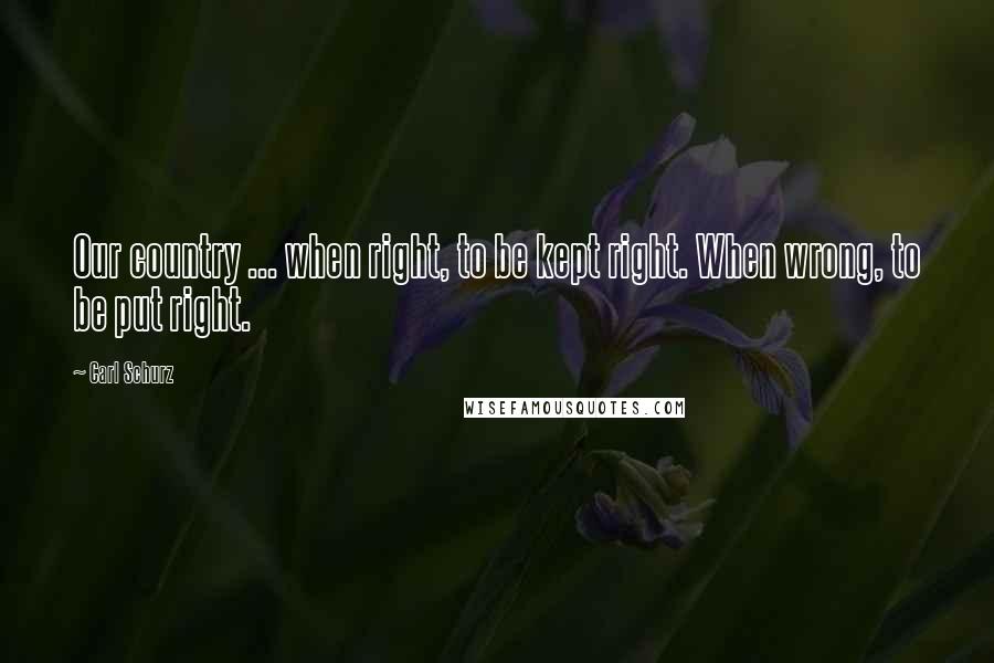 Carl Schurz Quotes: Our country ... when right, to be kept right. When wrong, to be put right.