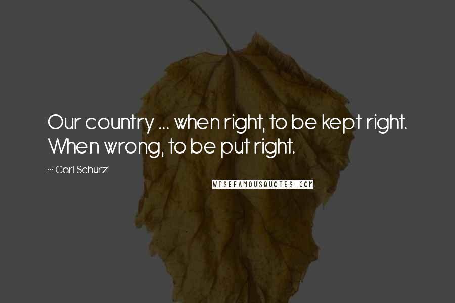 Carl Schurz Quotes: Our country ... when right, to be kept right. When wrong, to be put right.