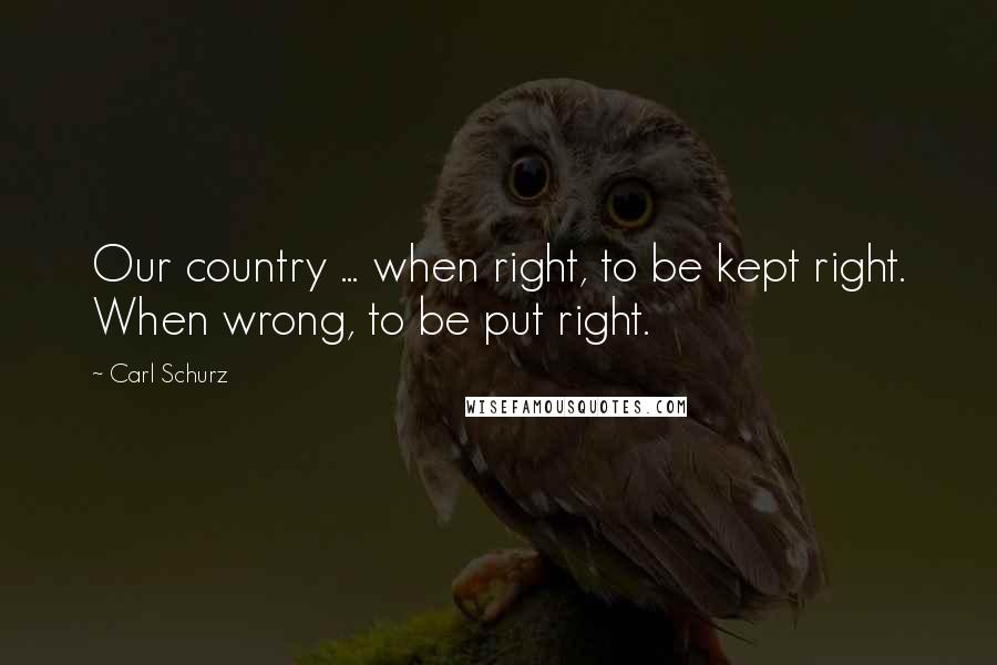 Carl Schurz Quotes: Our country ... when right, to be kept right. When wrong, to be put right.