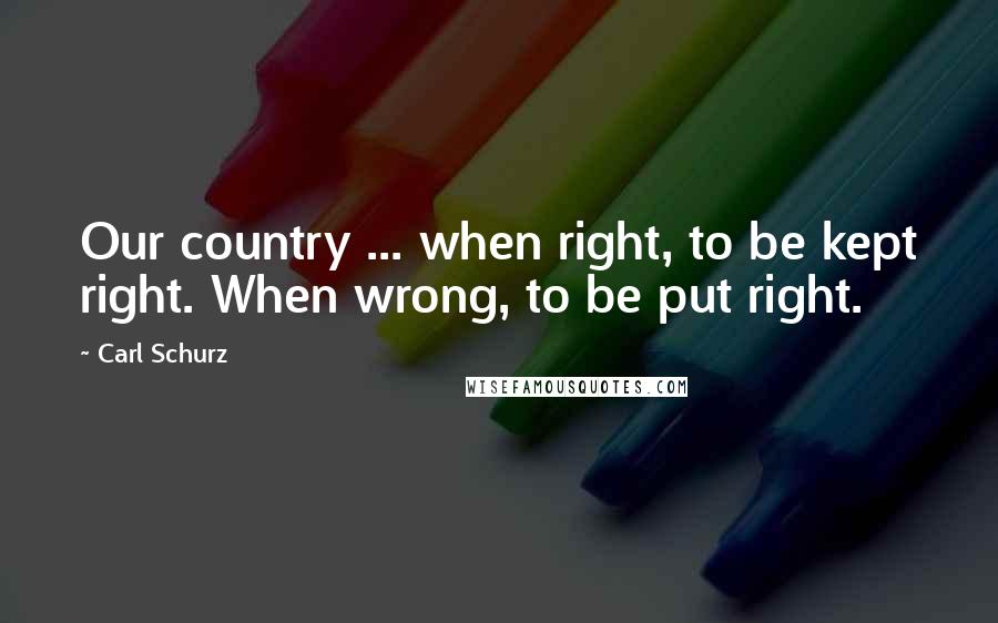 Carl Schurz Quotes: Our country ... when right, to be kept right. When wrong, to be put right.