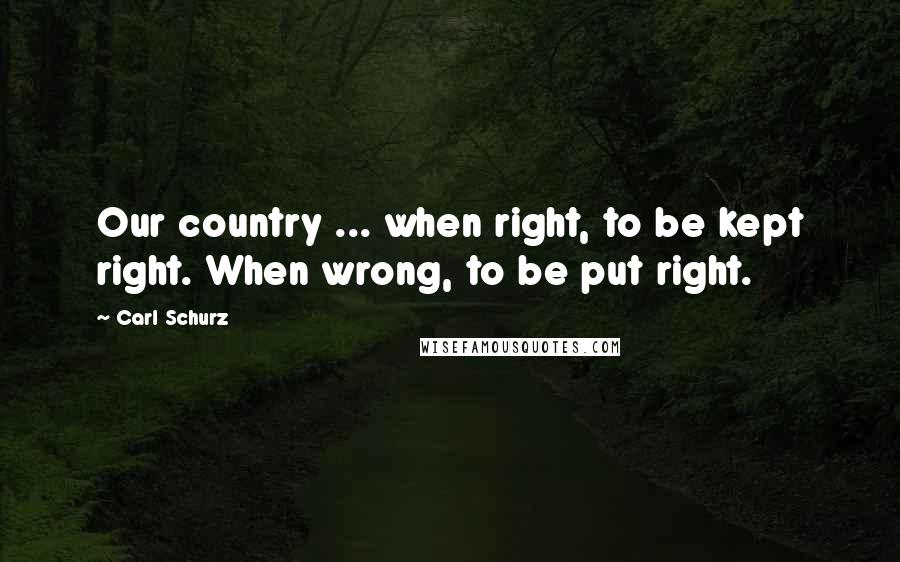 Carl Schurz Quotes: Our country ... when right, to be kept right. When wrong, to be put right.