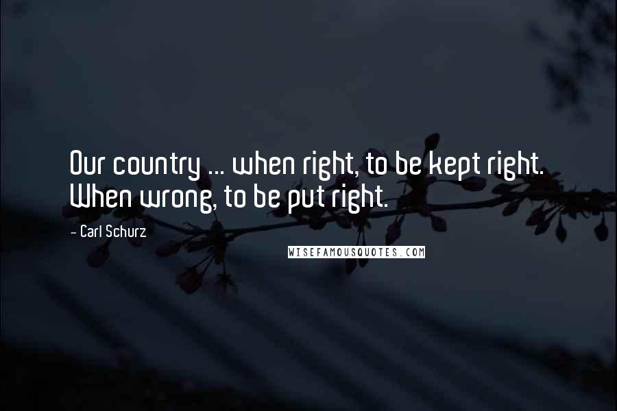 Carl Schurz Quotes: Our country ... when right, to be kept right. When wrong, to be put right.