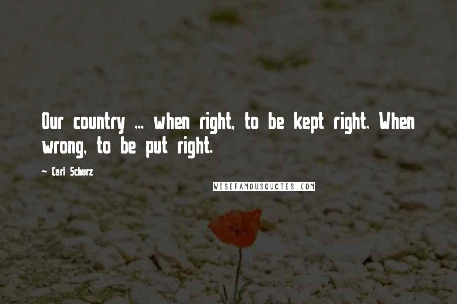 Carl Schurz Quotes: Our country ... when right, to be kept right. When wrong, to be put right.