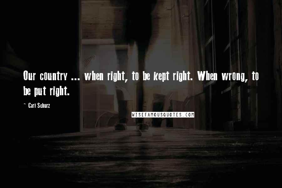 Carl Schurz Quotes: Our country ... when right, to be kept right. When wrong, to be put right.