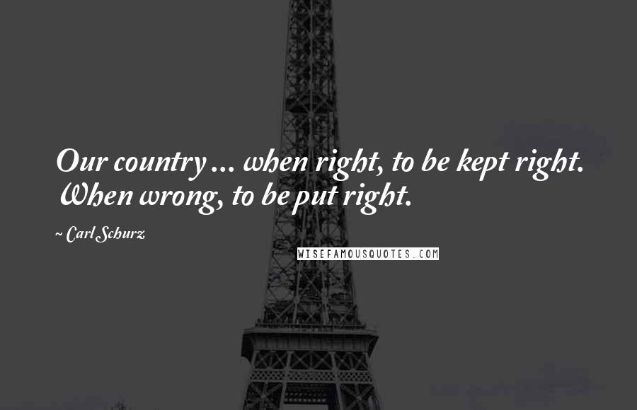 Carl Schurz Quotes: Our country ... when right, to be kept right. When wrong, to be put right.