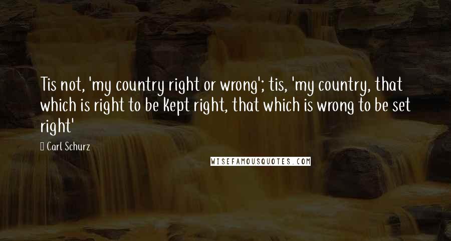 Carl Schurz Quotes: Tis not, 'my country right or wrong'; tis, 'my country, that which is right to be kept right, that which is wrong to be set right'