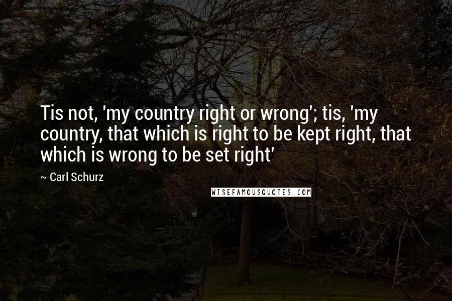 Carl Schurz Quotes: Tis not, 'my country right or wrong'; tis, 'my country, that which is right to be kept right, that which is wrong to be set right'