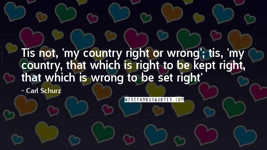 Carl Schurz Quotes: Tis not, 'my country right or wrong'; tis, 'my country, that which is right to be kept right, that which is wrong to be set right'